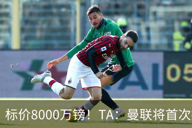 标价8000万镑！TA：曼联将首次报价M费，但不准备满足西汉姆要价
